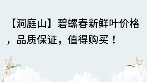 【洞庭山】碧螺春新鮮葉價格，品質保證，值得購買！