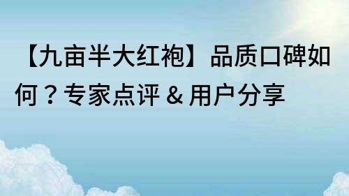 【九畝半大紅袍】品質口碑如何？專家點評 & 用戶分享
