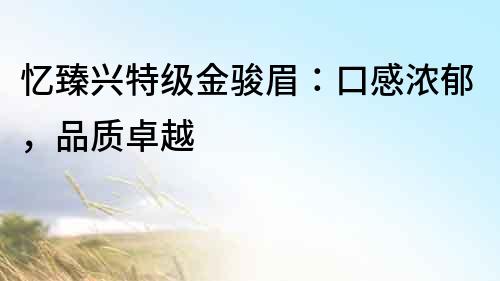 憶臻興特級金駿眉：口感濃郁，品質卓越