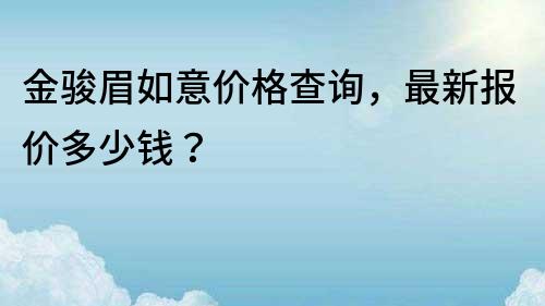 金駿眉如意價格查詢，最新報價多少錢？