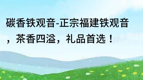 碳香鐵觀音-正宗福建鐵觀音，茶香四溢，禮品首選！