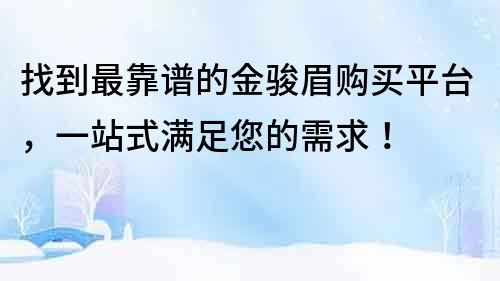 找到最靠譜的金駿眉購買平臺，一站式滿足您的需求！