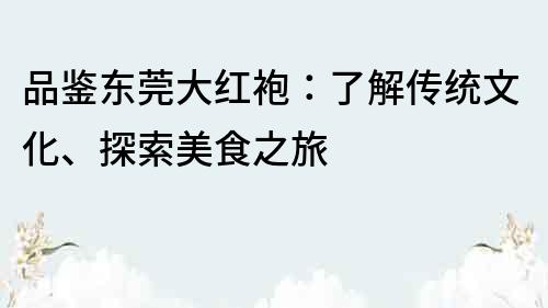 品鑒東莞大紅袍：了解傳統文化、探索美食之旅