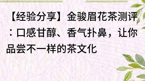【經(jīng)驗分享】金駿眉花茶測評：口感甘醇、香氣撲鼻，讓你品嘗不一樣的茶文化
