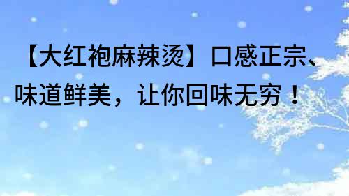 【大紅袍麻辣燙】口感正宗、味道鮮美，讓你回味無(wú)窮！