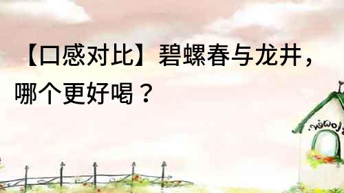 【口感對比】碧螺春與龍井，哪個更好喝？