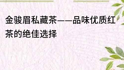 金駿眉私藏茶——品味優(yōu)質(zhì)紅茶的絕佳選擇