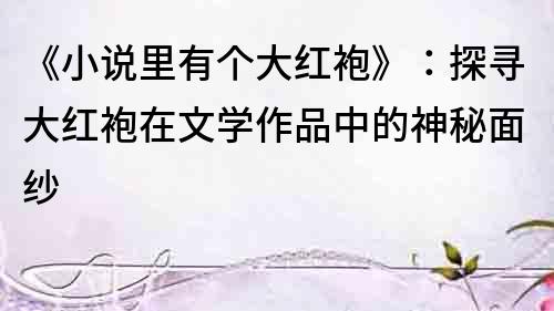 《小說里有個大紅袍》：探尋大紅袍在文學作品中的神秘面紗