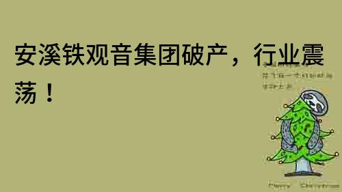 安溪鐵觀音集團破產，行業震蕩！
