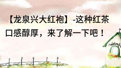 【龍泉興大紅袍】-這種紅茶口感醇厚，來了解一下吧！