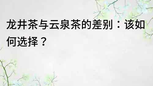 龍井茶與云泉茶的差別：該如何選擇？