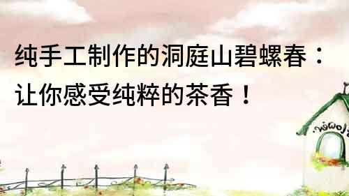 純手工制作的洞庭山碧螺春：讓你感受純粹的茶香！