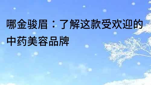 哪金駿眉：了解這款受歡迎的中藥美容品牌