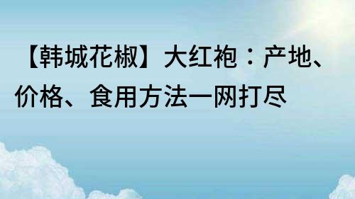 【韓城花椒】大紅袍：產地、價格、食用方法一網打盡