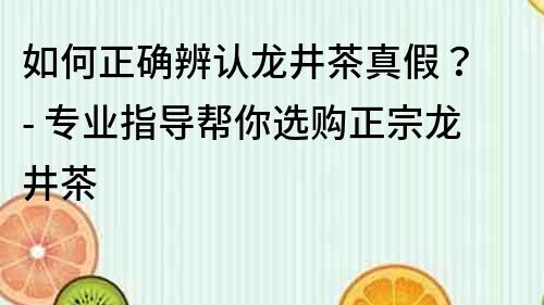 如何正確辨認(rèn)龍井茶真假？ - 專(zhuān)業(yè)指導(dǎo)幫你選購(gòu)正宗龍井茶