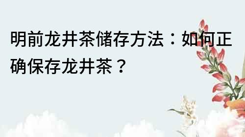 明前龍井茶儲存方法：如何正確保存龍井茶？