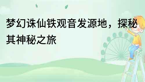 夢幻誅仙鐵觀音發源地，探秘其神秘之旅