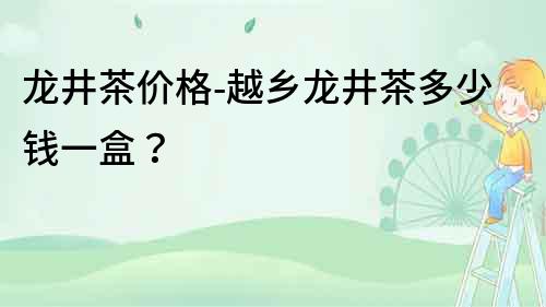 龍井茶價(jià)格-越鄉(xiāng)龍井茶多少錢一盒？