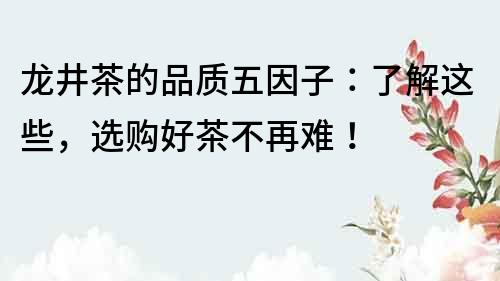 龍井茶的品質五因子：了解這些，選購好茶不再難！