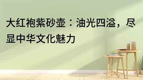 大紅袍紫砂壺：油光四溢，盡顯中華文化魅力