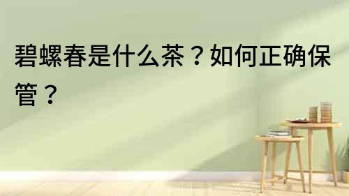 碧螺春是什么茶？如何正確保管？