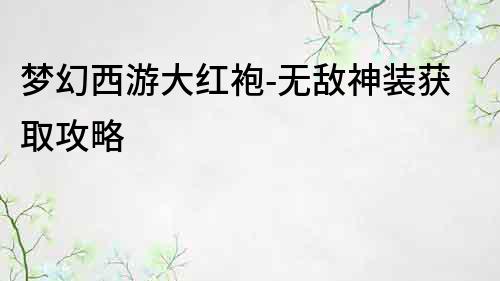 夢幻西游大紅袍-無敵神裝獲取攻略