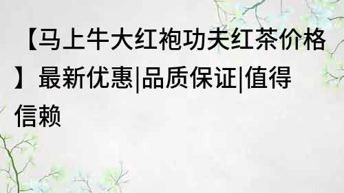 【馬上牛大紅袍功夫紅茶價格】最新優惠|品質保證|值得信賴