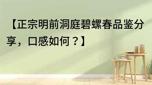 【正宗明前洞庭碧螺春品鑒分享，口感如何？】