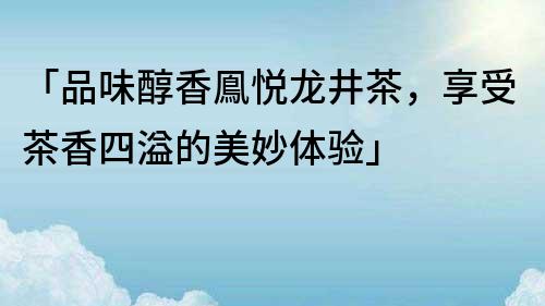 「品味醇香鳯悅龍井茶，享受茶香四溢的美妙體驗」