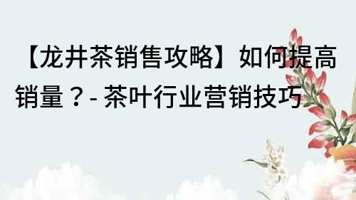 【龍井茶銷售攻略】如何提高銷量？- 茶葉行業營銷技巧