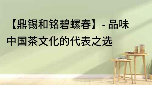 【鼎錫和銘碧螺春】- 品味中國茶文化的代表之選