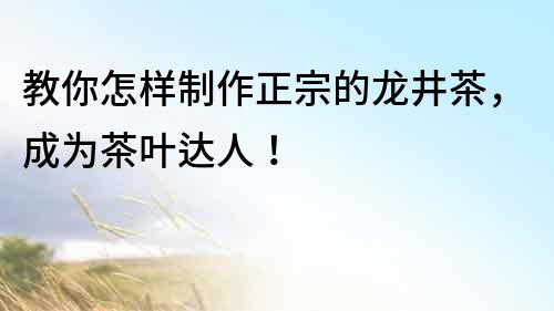 教你怎樣制作正宗的龍井茶，成為茶葉達人！