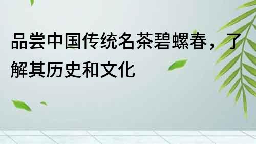 品嘗中國傳統名茶碧螺春，了解其歷史和文化