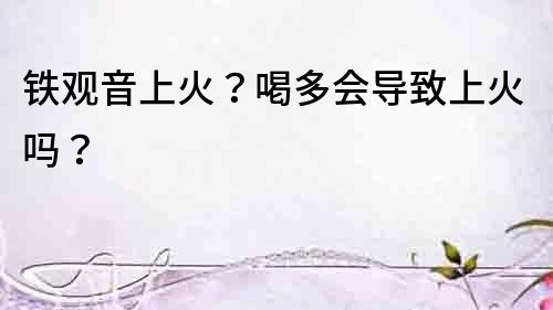 鐵觀音上火？喝多會(huì)導(dǎo)致上火嗎？