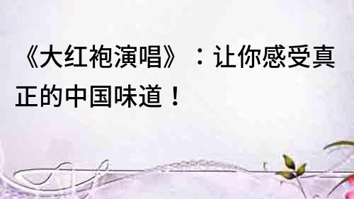 《大紅袍演唱》：讓你感受真正的中國味道！