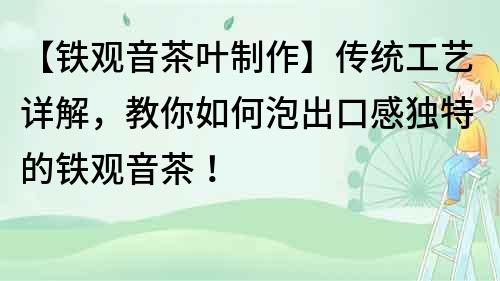 【鐵觀音茶葉制作】傳統工藝詳解，教你如何泡出口感獨特的鐵觀音茶！
