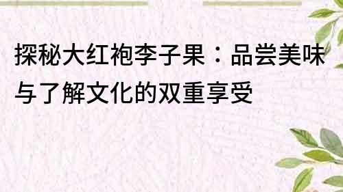 探秘大紅袍李子果：品嘗美味與了解文化的雙重享受