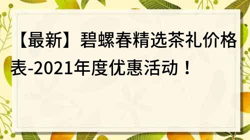 【最新】碧螺春精選茶禮價格表-2023年度優(yōu)惠活動！