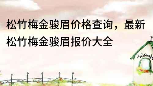 松竹梅金駿眉價格查詢，最新松竹梅金駿眉報價大全