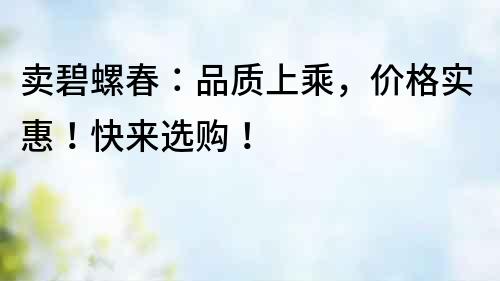 賣碧螺春：品質上乘，價格實惠！快來選購！