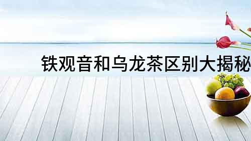 鐵觀音和烏龍茶區別大揭秘！