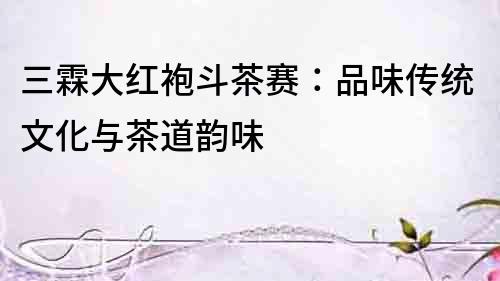 三霖大紅袍斗茶賽：品味傳統文化與茶道韻味