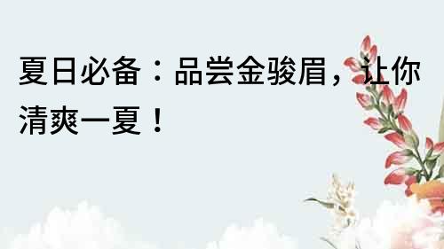 夏日必備:品嘗金駿眉,讓你清爽一夏!