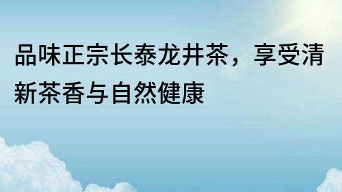 品味正宗長(zhǎng)泰龍井茶，享受清新茶香與自然健康