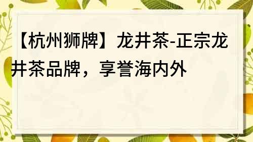 【杭州獅牌】龍井茶-正宗龍井茶品牌，享譽海內外