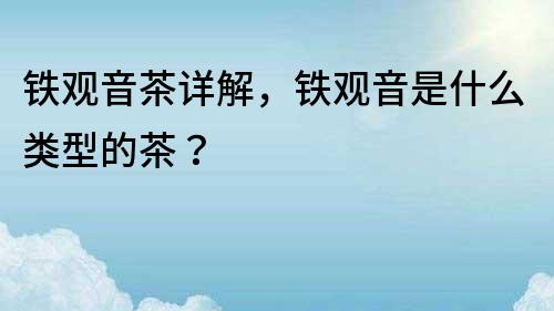 鐵觀音茶詳解，鐵觀音是什么類型的茶？