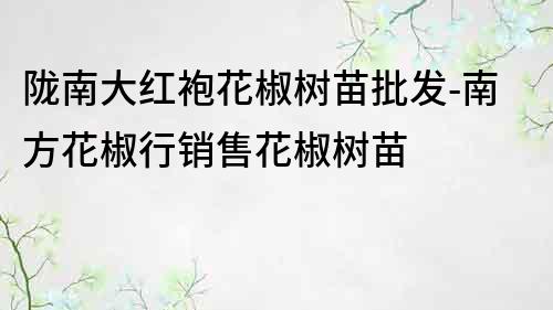 隴南大紅袍花椒樹苗批發(fā)-南方花椒行銷售花椒樹苗