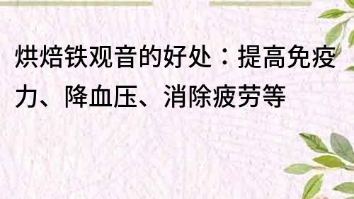 烘焙鐵觀音的好處：提高免疫力、降血壓、消除疲勞等