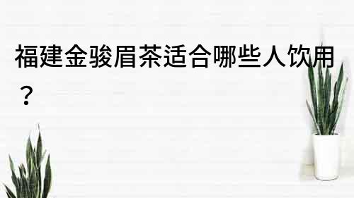 福建金駿眉茶適合哪些人飲用？