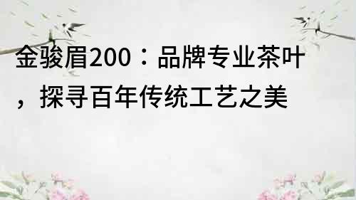 金駿眉200：品牌專業茶葉，探尋百年傳統工藝之美
